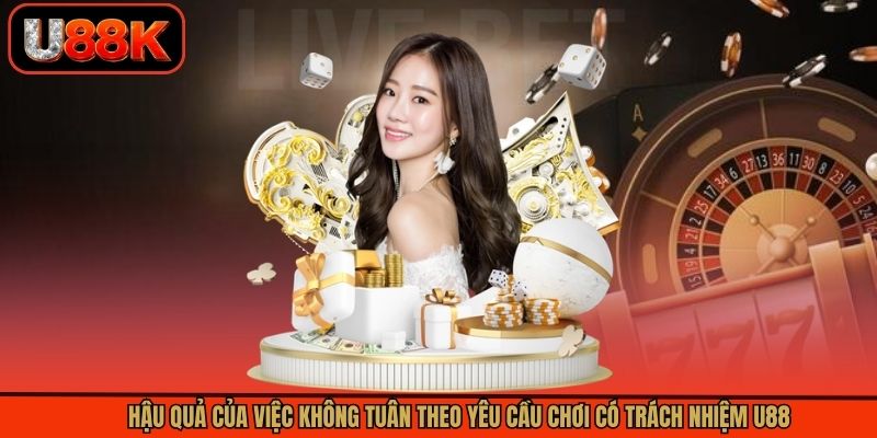 Hậu quả của việc không tuân theo yêu cầu chơi có trách nhiệm U88