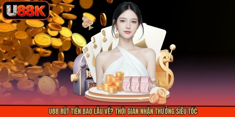 U88 Rút Tiền Bao Lâu Về? Thời Gian Nhận Thưởng Siêu Tốc