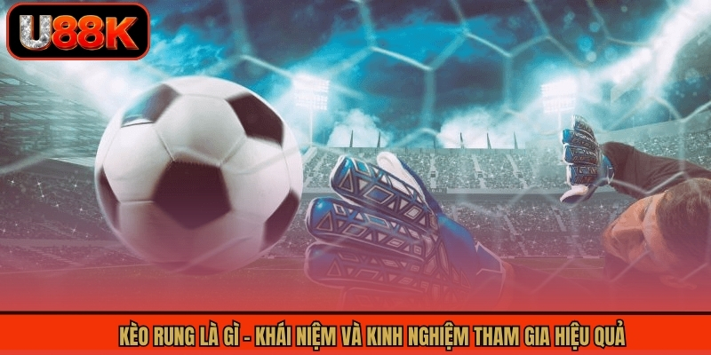 Kèo Rung Là Gì - Khái Niệm Và Kinh Nghiệm Tham Gia Hiệu Quả