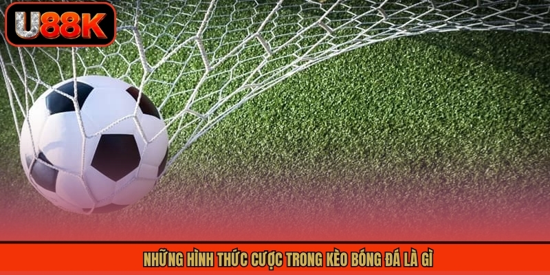 Những hình thức cược trong kèo bóng đá là gì