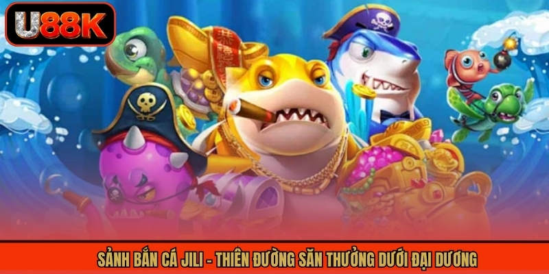 Sảnh Bắn Cá Jili - Thiên Đường Săn Thưởng Dưới Đại Dương