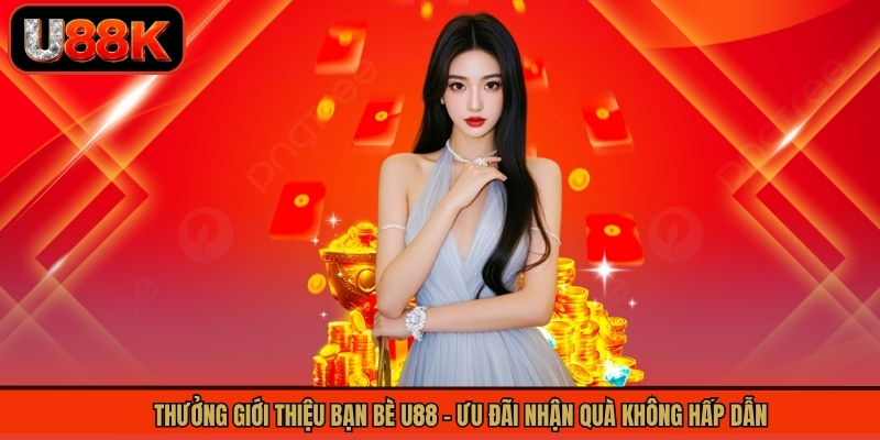 Thưởng Giới Thiệu Bạn Bè U88 - Ưu Đãi Nhận Quà Không Hấp Dẫn